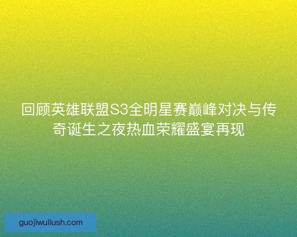 回顾英雄联盟S3全明星赛巅峰对决与传奇诞生之夜热血荣耀盛宴再现