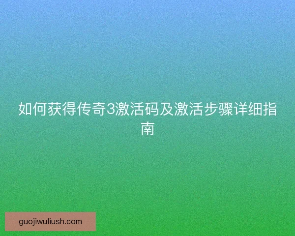 如何获得传奇3激活码及激活步骤详细指南