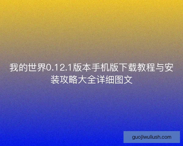 我的世界0.12.1版本手机版下载教程与安装攻略大全详细图文