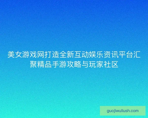 美女游戏网打造全新互动娱乐资讯平台汇聚精品手游攻略与玩家社区