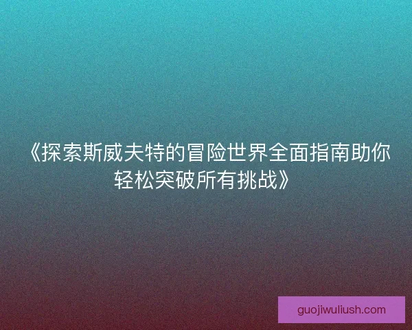 《探索斯威夫特的冒险世界全面指南助你轻松突破所有挑战》