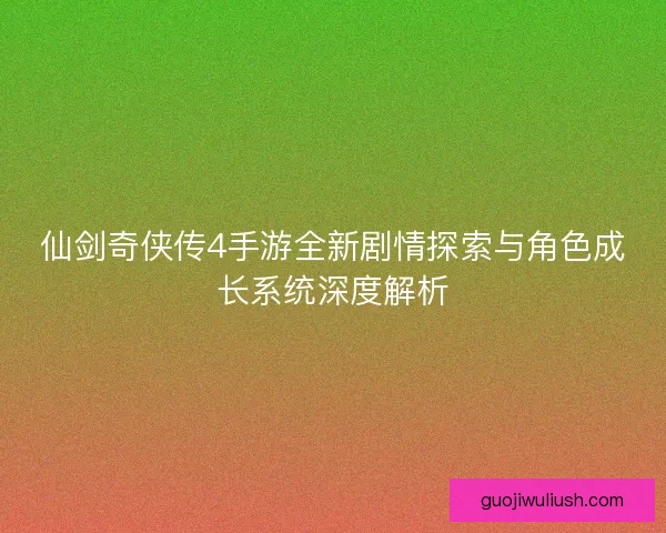 仙剑奇侠传4手游全新剧情探索与角色成长系统深度解析