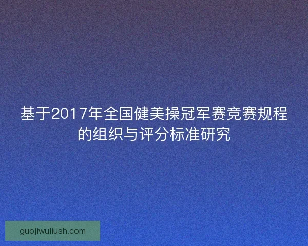 基于2017年全国健美操冠军赛竞赛规程的组织与评分标准研究