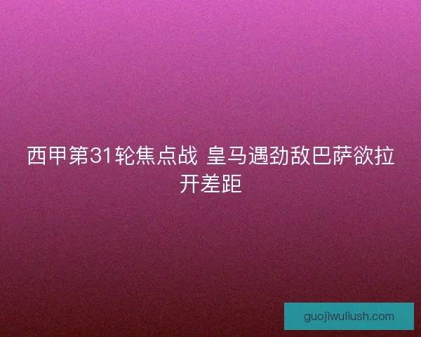 西甲第31轮焦点战 皇马遇劲敌巴萨欲拉开差距