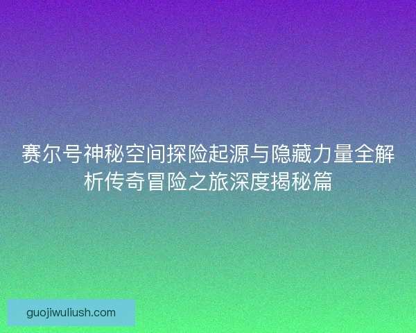 赛尔号神秘空间探险起源与隐藏力量全解析传奇冒险之旅深度揭秘篇