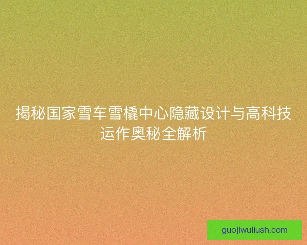 揭秘国家雪车雪橇中心隐藏设计与高科技运作奥秘全解析