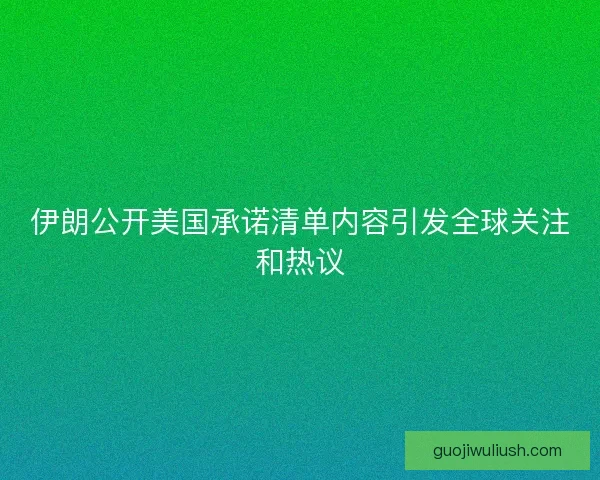 伊朗公开美国承诺清单内容引发全球关注和热议