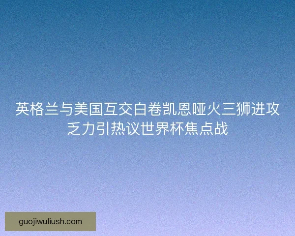 英格兰与美国互交白卷凯恩哑火三狮进攻乏力引热议世界杯焦点战