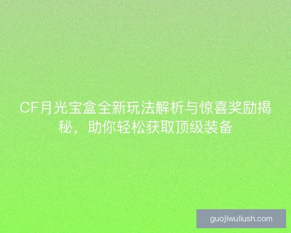 CF月光宝盒全新玩法解析与惊喜奖励揭秘，助你轻松获取顶级装备
