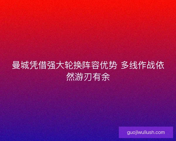 曼城凭借强大轮换阵容优势 多线作战依然游刃有余