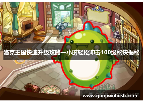 洛克王国快速升级攻略一小时轻松冲击100级秘诀揭秘